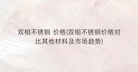 双相不锈钢 价格(双相不锈钢价格对比其他材料及市场趋势)
